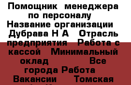 Помощник  менеджера по персоналу › Название организации ­ Дубрава Н.А › Отрасль предприятия ­ Работа с кассой › Минимальный оклад ­ 29 000 - Все города Работа » Вакансии   . Томская обл.,Кедровый г.